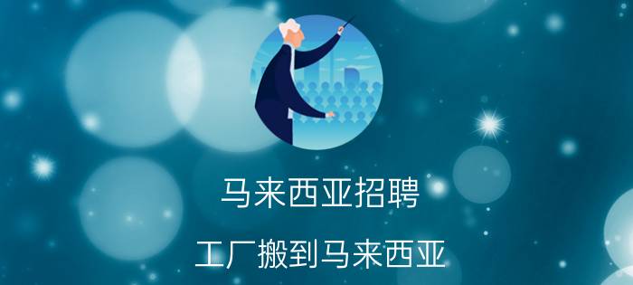 马来西亚招聘 工厂搬到马来西亚，月薪一万二包吃包住，要不要去呢？